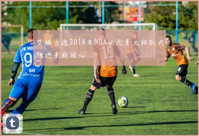 艾顿当选2018年NBA状元秀太阳队内线迎来新核心
