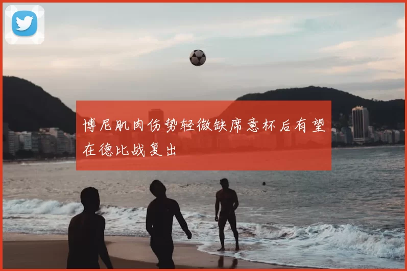 博尼肌肉伤势轻微缺席意杯后有望在德比战复出