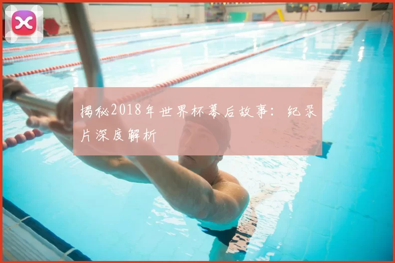 揭秘2018年世界杯幕后故事:纪录片深度解析
