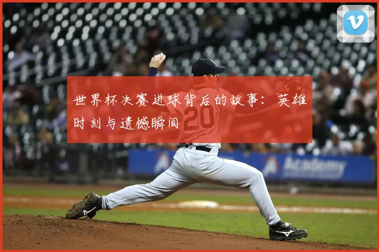 世界杯决赛进球背后的故事：英雄时刻与遗憾瞬间