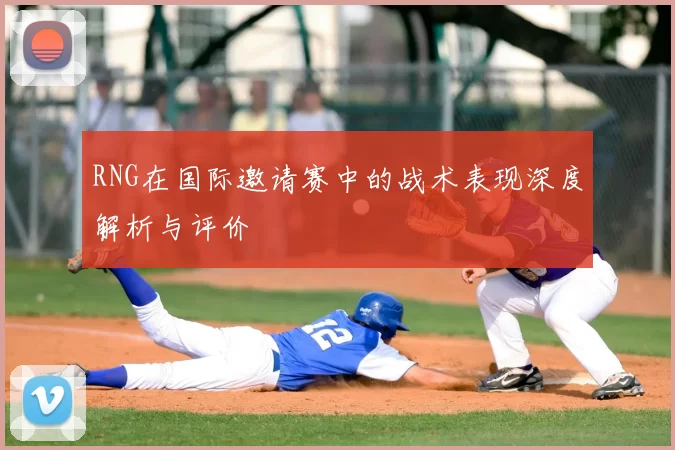 RNG在国际邀请赛中的战术表现深度解析与评价