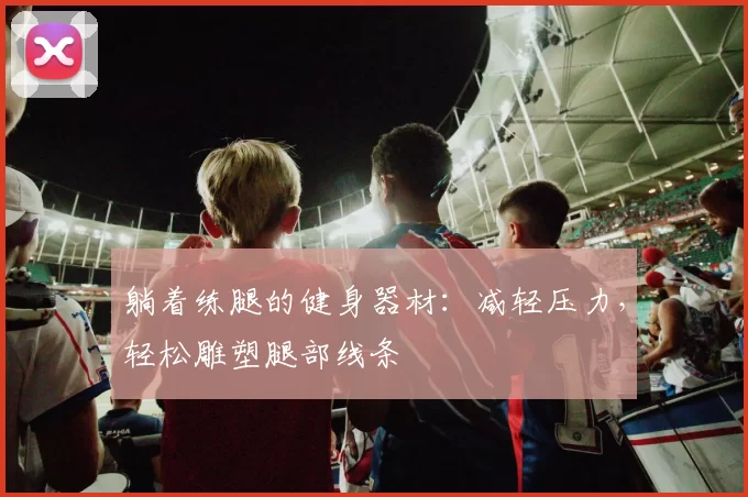 躺着练腿的健身器材：减轻压力，轻松雕塑腿部线条