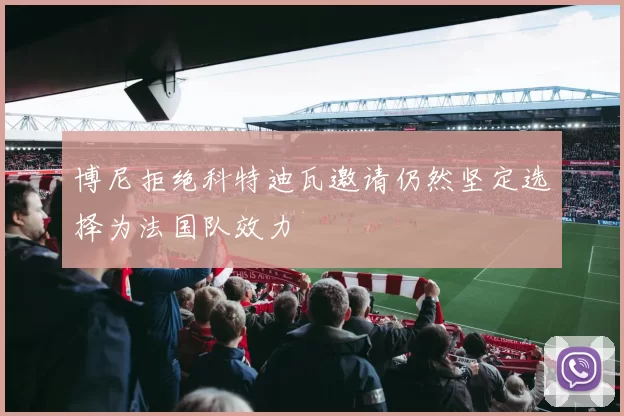 博尼拒绝科特迪瓦邀请仍然坚定选择为法国队效力