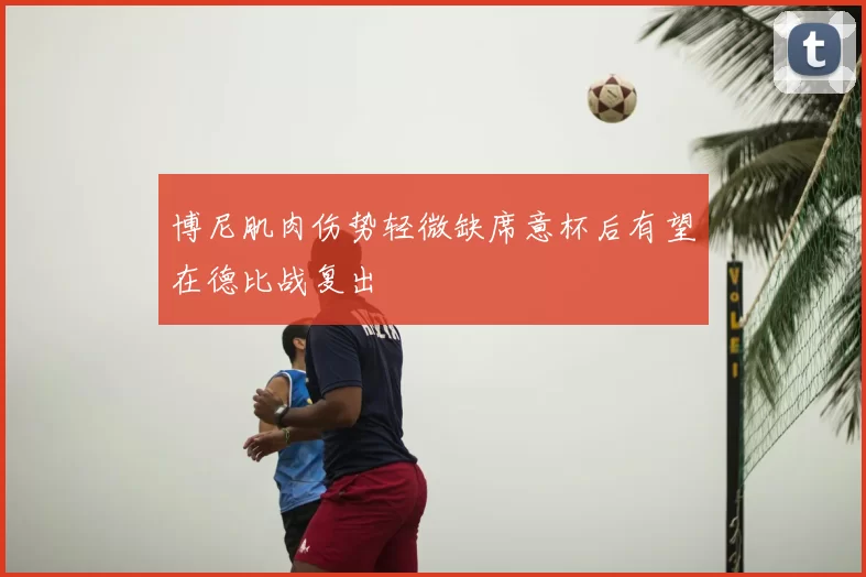博尼肌肉伤势轻微缺席意杯后有望在德比战复出