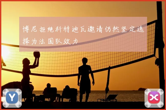 博尼拒绝科特迪瓦邀请仍然坚定选择为法国队效力