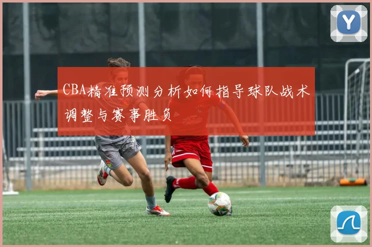 CBA精准预测分析如何指导球队战术调整与赛事胜负