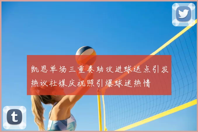 凯恩单场三重奏助攻进球送点引发热议社媒庆祝照引爆球迷热情