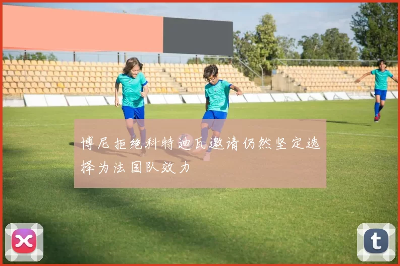 博尼拒绝科特迪瓦邀请仍然坚定选择为法国队效力