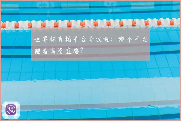 世界杯直播平台全攻略：哪个平台能看高清直播？