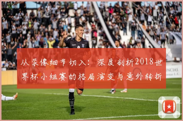 从录像细节切入：深度剖析2018世界杯小组赛的格局演变与意外转折