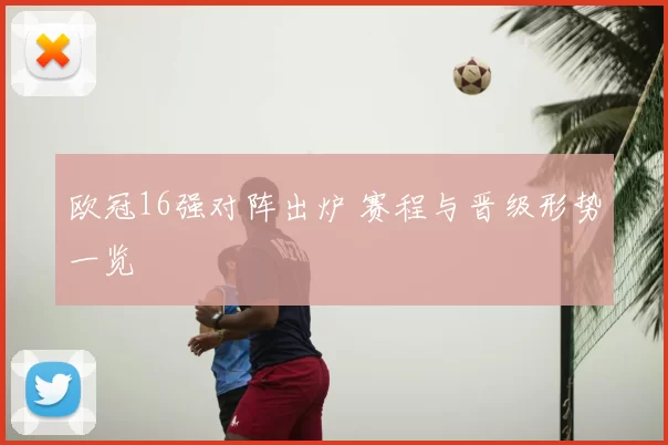 欧冠16强对阵出炉 赛程与晋级形势一览