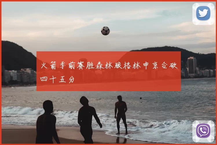火箭季前赛胜森林狼格林申京合砍四十五分