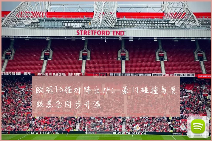 欧冠16强对阵出炉：豪门碰撞与晋级悬念同步升温