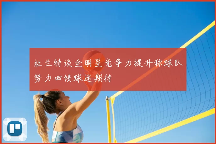 杜兰特谈全明星竞争力提升称球队努力回馈球迷期待