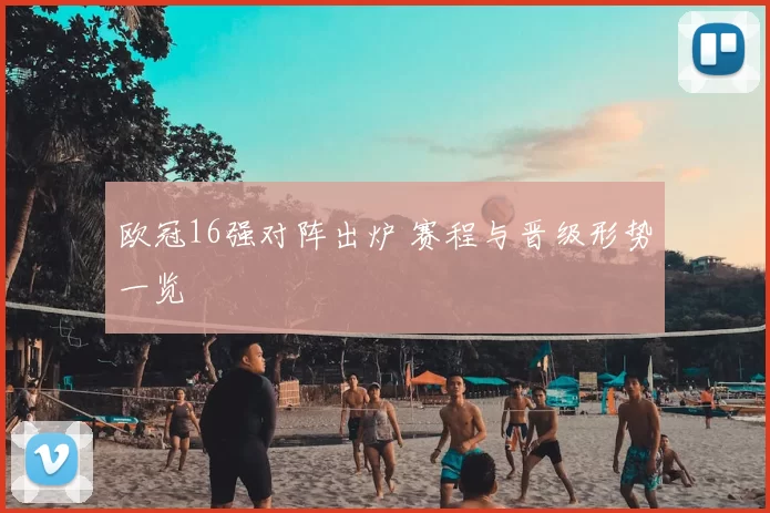 欧冠16强对阵出炉 赛程与晋级形势一览