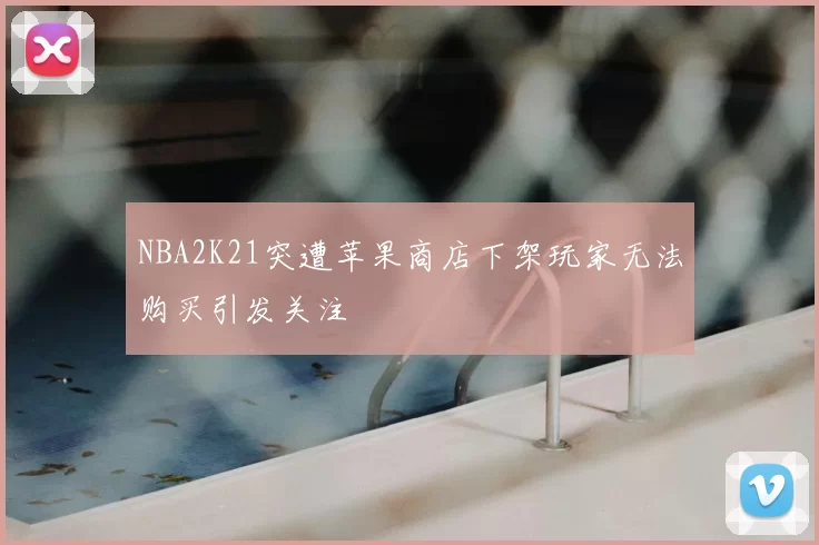 NBA2K21突遭苹果商店下架玩家无法购买引发关注