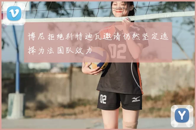 博尼拒绝科特迪瓦邀请仍然坚定选择为法国队效力