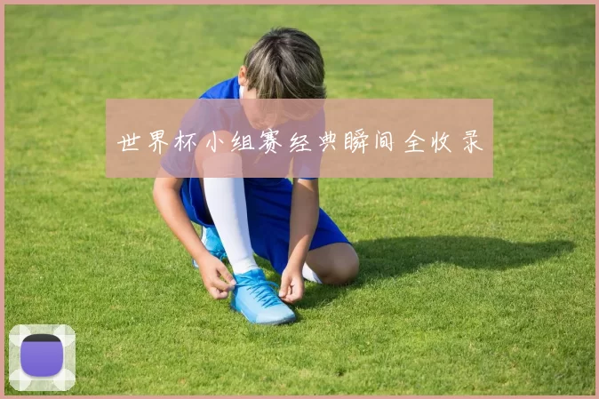 世界杯小组赛经典瞬间全收录