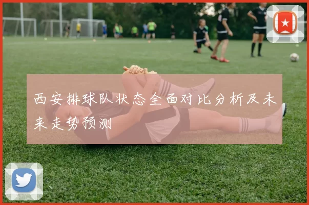 西安排球队状态全面对比分析及未来走势预测