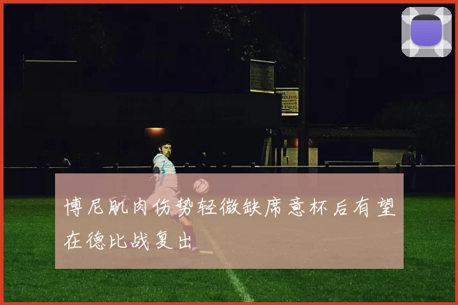 博尼肌肉伤势轻微缺席意杯后有望在德比战复出
