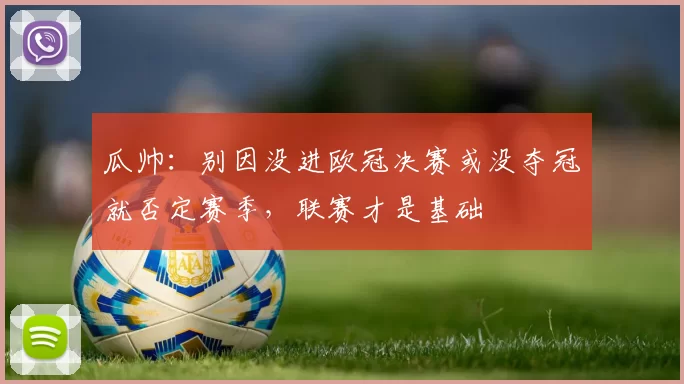 瓜帅：别因没进欧冠决赛或没夺冠就否定赛季，联赛才是基础
