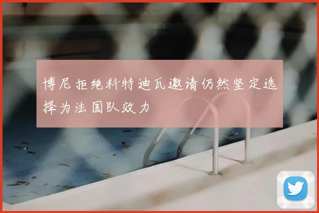 博尼拒绝科特迪瓦邀请仍然坚定选择为法国队效力