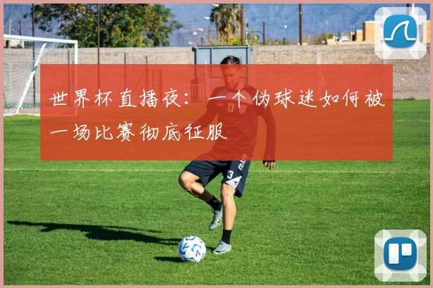 世界杯直播夜：一个伪球迷如何被一场比赛彻底征服