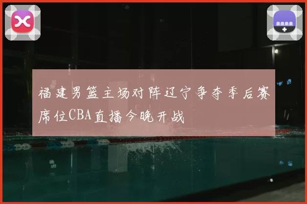 福建男篮主场对阵辽宁争夺季后赛席位CBA直播今晚开战