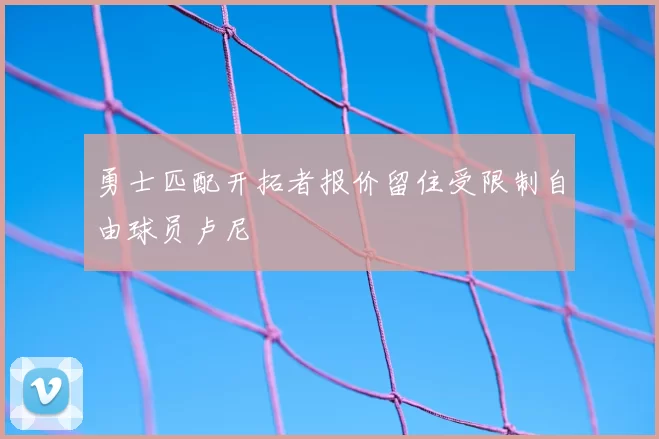 勇士匹配开拓者报价留住受限制自由球员卢尼