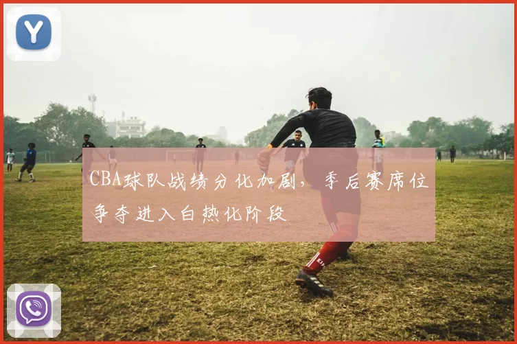 CBA球队战绩分化加剧，季后赛席位争夺进入白热化阶段