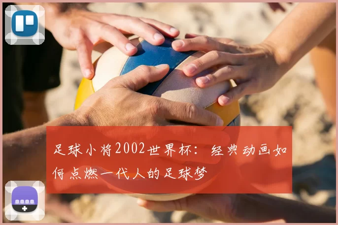 足球小将2002世界杯：经典动画如何点燃一代人的足球梦