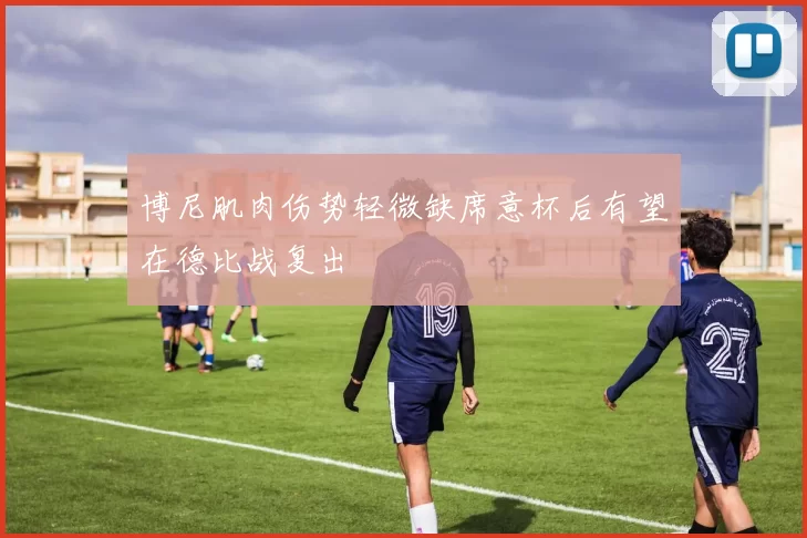博尼肌肉伤势轻微缺席意杯后有望在德比战复出