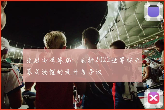 走进海湾球场：剖析2022世界杯开幕式场馆的设计与争议