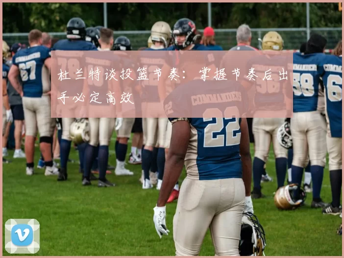杜兰特谈投篮节奏：掌握节奏后出手必定高效