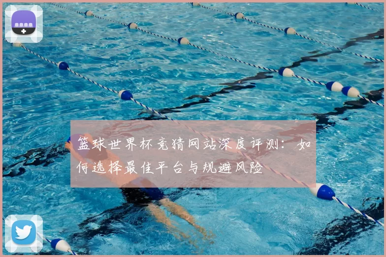 篮球世界杯竞猜网站深度评测：如何选择最佳平台与规避风险
