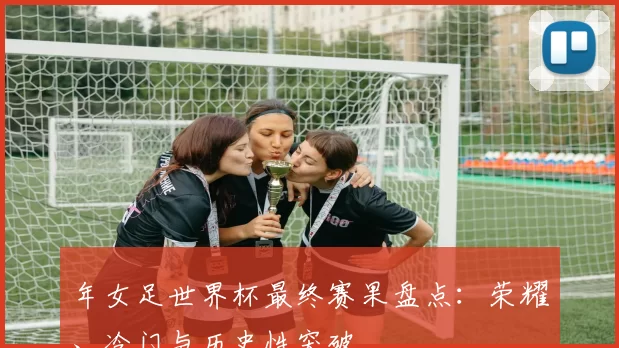 年女足世界杯最终赛果盘点:荣耀、冷门与历史性突破