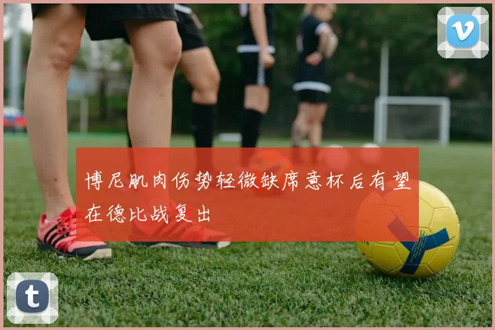 博尼肌肉伤势轻微缺席意杯后有望在德比战复出