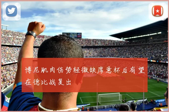 博尼肌肉伤势轻微缺席意杯后有望在德比战复出