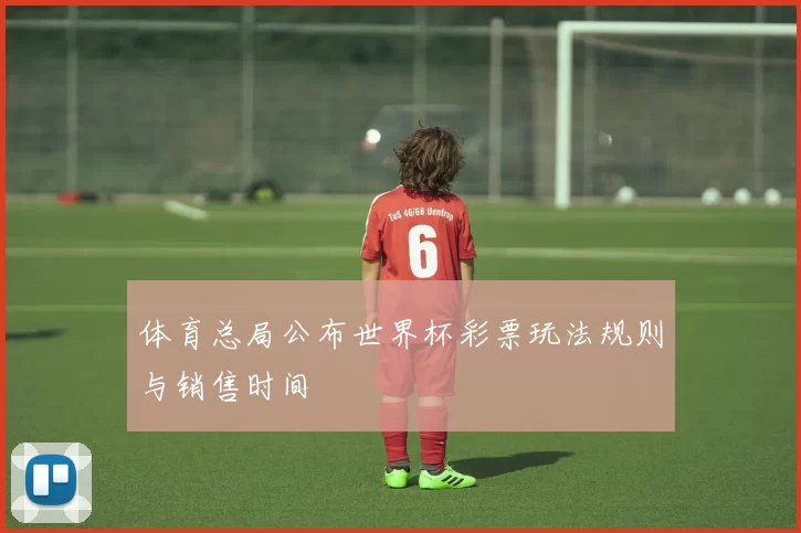 体育总局公布世界杯彩票玩法规则与销售时间