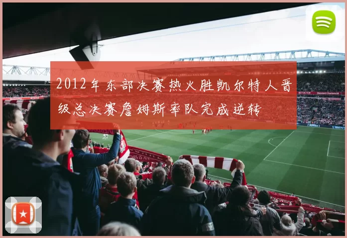 2012年东部决赛热火胜凯尔特人晋级总决赛詹姆斯率队完成逆转