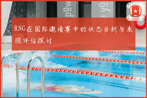 RNG在国际邀请赛中的状态分析与表现评估探讨