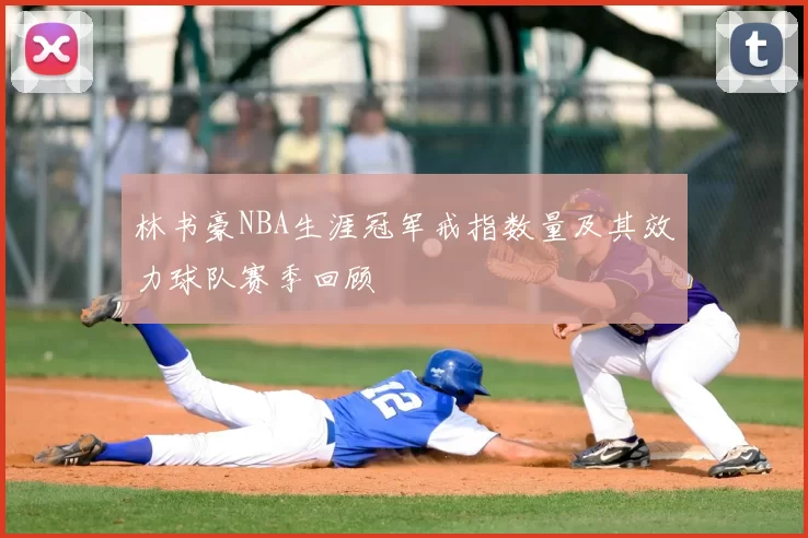 林书豪NBA生涯冠军戒指数量及其效力球队赛季回顾