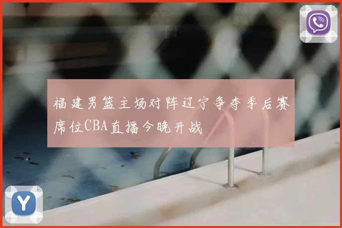 福建男篮主场对阵辽宁争夺季后赛席位CBA直播今晚开战