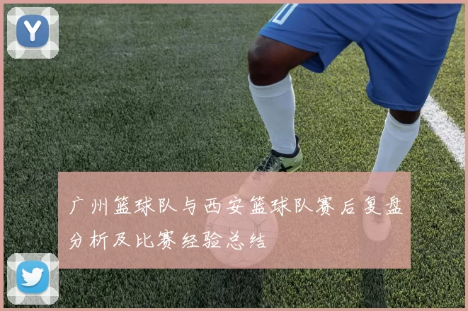 广州篮球队与西安篮球队赛后复盘分析及比赛经验总结