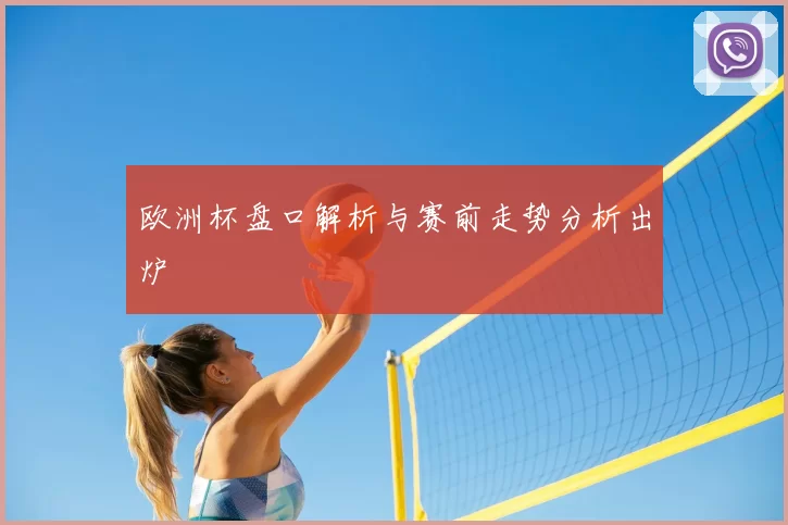 欧洲杯盘口解析与赛前走势分析出炉