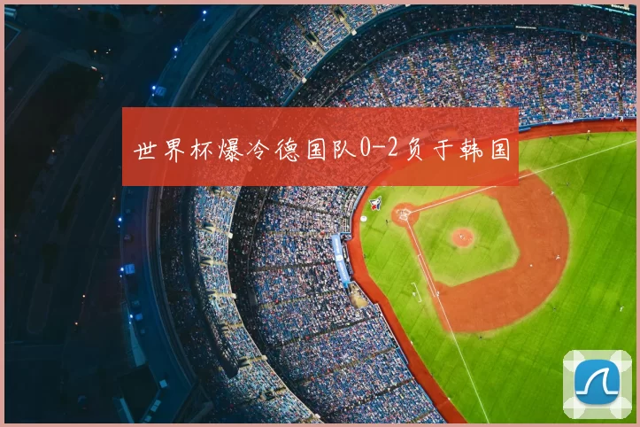 世界杯爆冷德国队0-2负于韩国