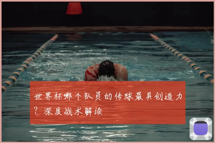 世界杯哪个队员的传球最具创造力?深度战术解读