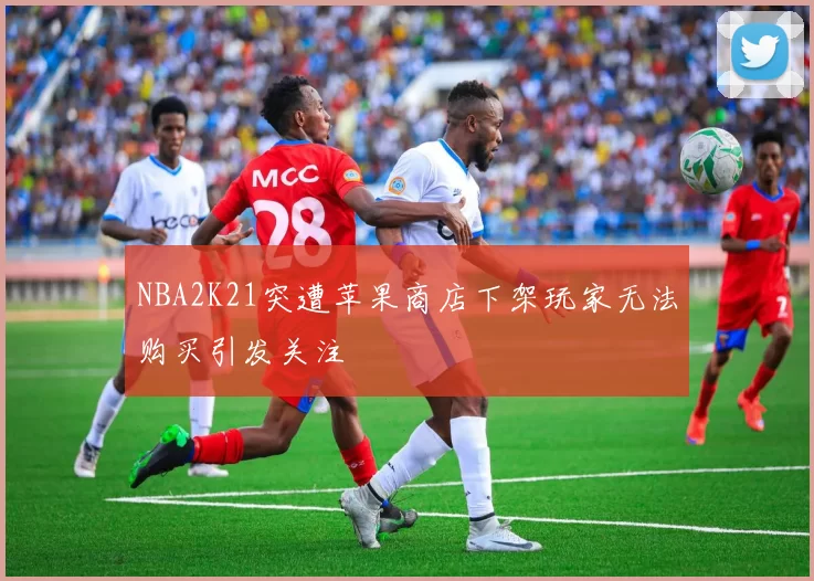 NBA2K21突遭苹果商店下架玩家无法购买引发关注