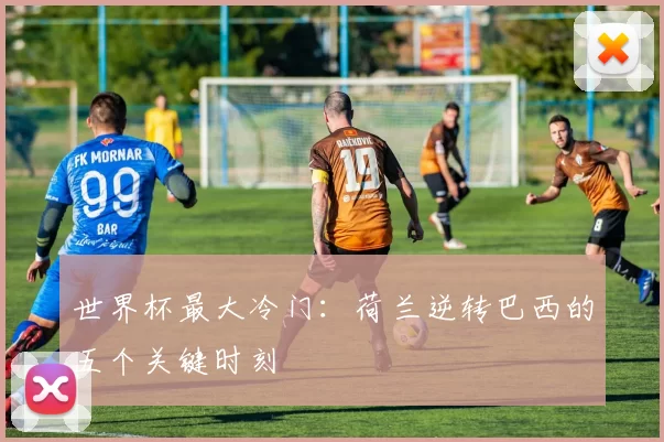 世界杯最大冷门：荷兰逆转巴西的五个关键时刻