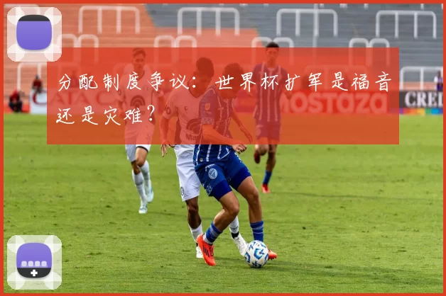 分配制度争议:世界杯扩军是福音还是灾难?
